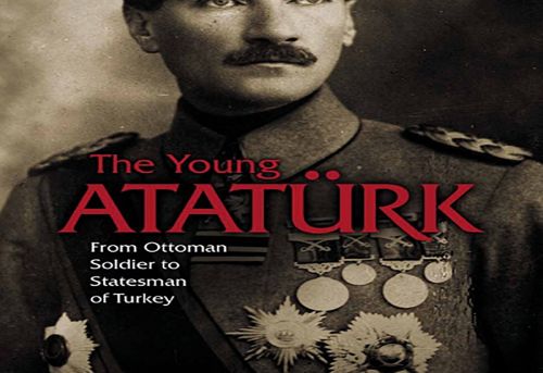 The Young Atatürk From Ottoman Soldier to Statesman of Turkey