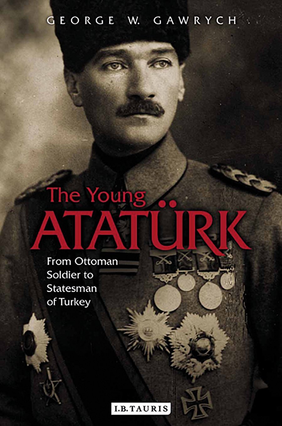 The Young Atatürk From Ottoman Soldier to Statesman of Turkey