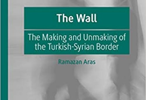 The Wall The Making and Unmaking of the Turkish-Syrian Border