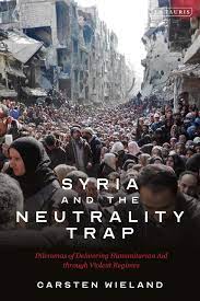 Syria and the Neutrality Trap Dilemmas of Delivering Humanitarian Aid